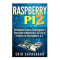 Raspberry Pi 2: The Ultimate Step by Step Beginner's User Guide to Mastering a full List Of Projects For the Raspberry Pi 2
