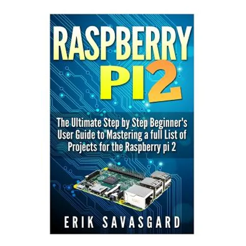 Raspberry Pi 2: The Ultimate Step by Step Beginner's User Guide to Mastering a full List Of Projects For the Raspberry Pi 2