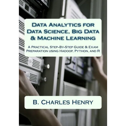 Data Analytics for Data Science, Big Data & Machine Learning: A Practical Step-By-Step Guide & Exam Preparation using Hadoop, Python, and R