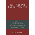 Blue-Collar Enlightenment: A Guide to an Awakened Consciousness for Ordinary People