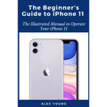 The Beginner's Guide to iPhone 11: The Illustrated Manual to Operate Your iPhone 11
