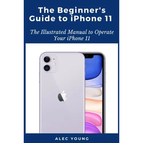 The Beginner's Guide to iPhone 11: The Illustrated Manual to Operate Your iPhone 11