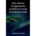 Sam Altman: Navigating the Frontier of AI and Entrepreneurship: Pioneering OpenAI, Shaping the Future of Artificial Intelligence
