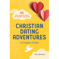 Christian Dating Adventures - A Couple's Guide: 65 Fun, Creative Dates to Connect and Grow