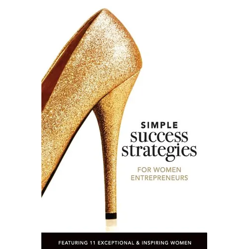 Simple Success Strategies For Women Entrepreneurs: Featuring 11 Exceptional and Inspiring Women