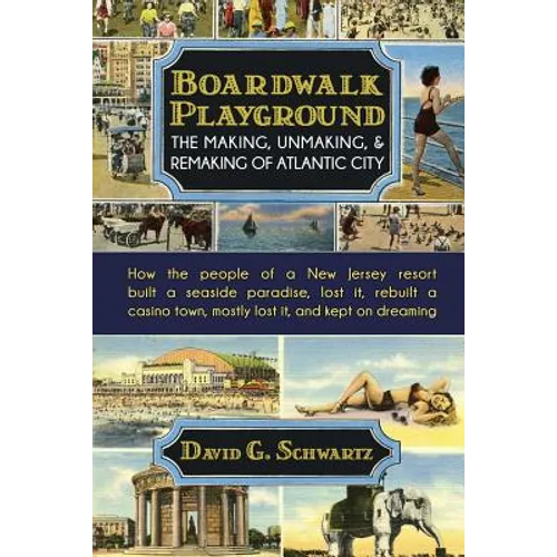 Boardwalk Playground: The Making, Unmaking, & Remaking of Atlantic City: How the people of a New Jersey resort built a seaside paradise, lost it, rebu
