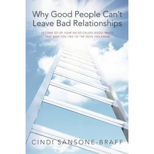 Why Good People Can't Leave Bad Relationships: Letting Go of Your Six So-Called Good Traits That Keep You Tied to the Devil You Know