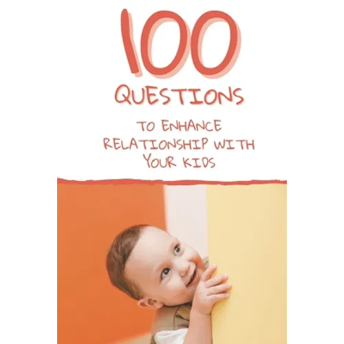 100 Questions to Enhance Relationship with Your Kids: Get to Know Each Other Even Better!