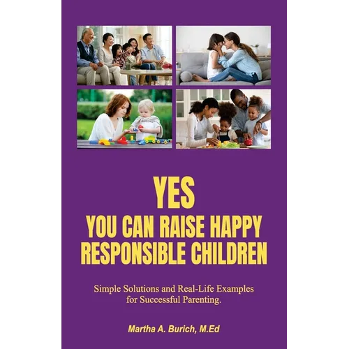 Yes You Can Raise Happy Responsible Children: Simple Solutions and Real-Life Examples for Successful Parenting