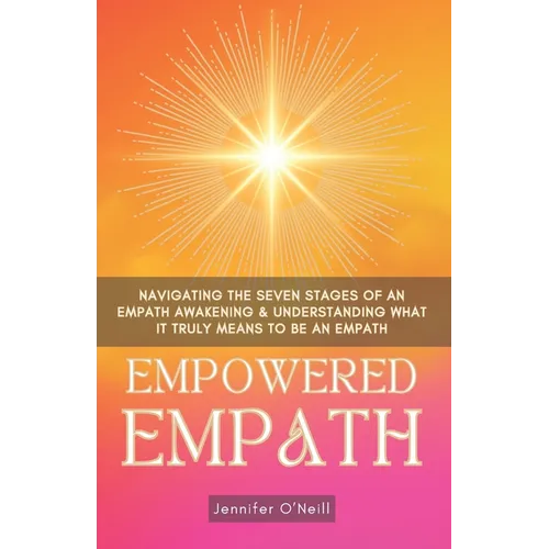 Empowered Empath: Navigating the Seven Stages of An Empath Awakening & Understanding What it Truly Means to Be An Empath