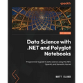 Data Science with .NET and Polyglot Notebooks: Programmer's guide to data science using ML.NET, OpenAI, and Semantic Kernel