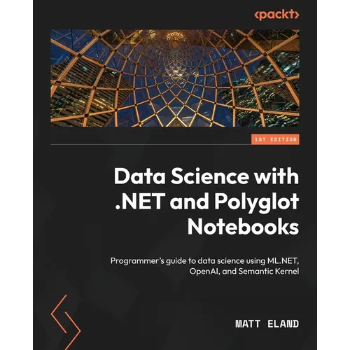 Data Science with .NET and Polyglot Notebooks: Programmer's guide to data science using ML.NET, OpenAI, and Semantic Kernel