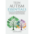 Teen Autism Essentials: A Step-By-Step Path to Navigating Adolescence and Emotional Growth, Parent and Educator Support, and Preparation for Adulthood