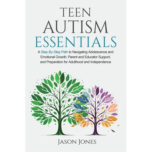 Teen Autism Essentials: A Step-By-Step Path to Navigating Adolescence and Emotional Growth, Parent and Educator Support, and Preparation for Adulthood