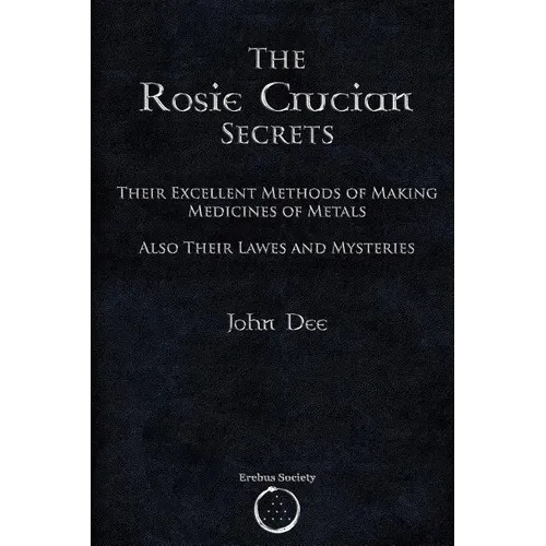 The Rosie Crucian Secrets: Their Excellent Methods of Making Medicines of Metals Also Their Lawes and Mysteries