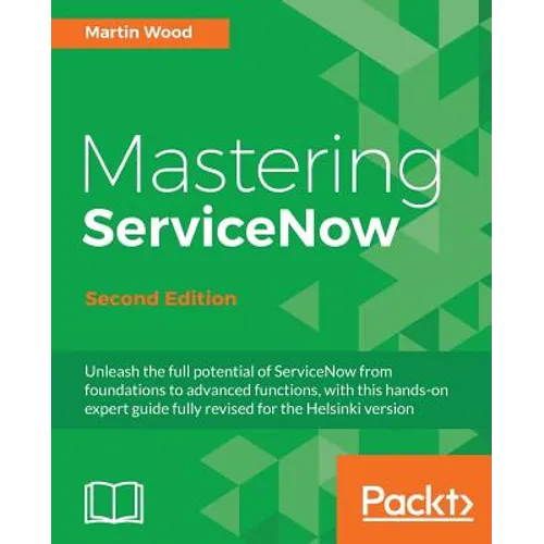 Mastering ServiceNow - Second Edition: Unleash the full potential of ServiceNow from foundations to advanced functions, with this hands-on expert guid