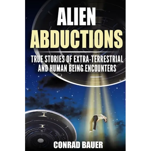 Alien Abductions: True stories of Extra-Terrestrial and Human Being Encounters
