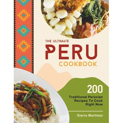 The Ultimate Peru Cookbook: 200 Traditional Peruvian Recipes To Cook Right Now