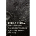 Terra Firma: the Earth Not a Planet, Proved from Scripture, Reason, and Fact