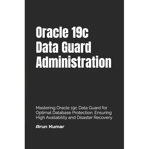 Oracle 19c Data Guard Administration: Mastering Oracle 19c Data Guard for Optimal Database Protection. Ensuring High Availability and Disaster Recover