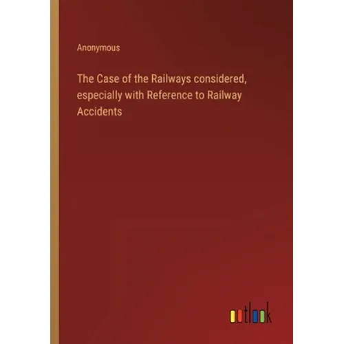 The Case of the Railways considered, especially with Reference to Railway Accidents