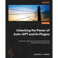 Unlocking the Power of Auto-GPT and Its Plugins: Implement, customize, and optimize Auto-GPT for building robust AI applications