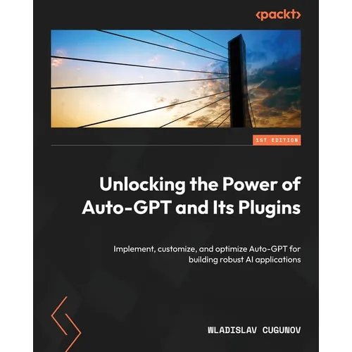 Unlocking the Power of Auto-GPT and Its Plugins: Implement, customize, and optimize Auto-GPT for building robust AI applications