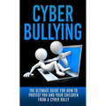Cyberbullying: The Ultimate Guide for How to Protect You and Your Children From A Cyber Bully