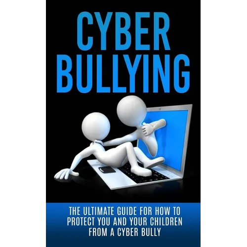 Cyberbullying: The Ultimate Guide for How to Protect You and Your Children From A Cyber Bully