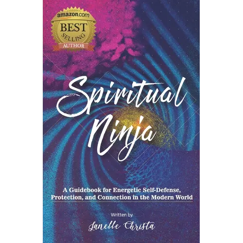 Spiritual Ninja: A Guidebook for Energetic Self Defense, Protection, and Connection in the Modern World