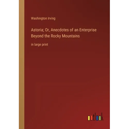 Astoria; Or, Anecdotes of an Enterprise Beyond the Rocky Mountains: in large print