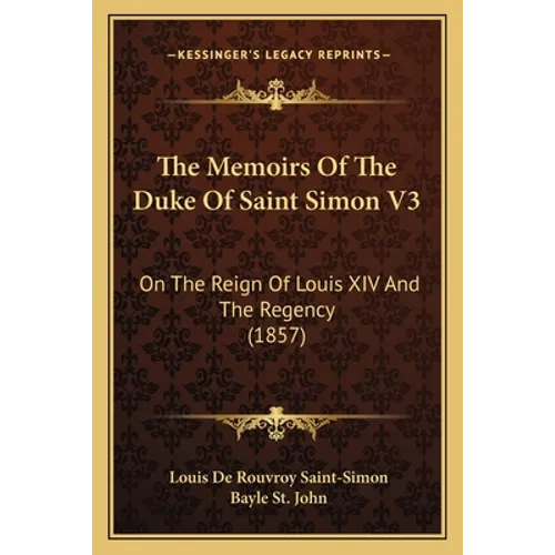 The Memoirs Of The Duke Of Saint Simon V3: On The Reign Of Louis XIV And The Regency (1857)
