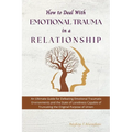 How to Deal with Emotional Trauma in a Relationship: An Ultimate Guide for Defeating Traumatic Environments and the State of Loneliness Capable of Tru