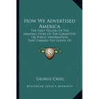 How We Advertised America: The First Telling Of The Amazing Story Of The Committee On Public Information That Carried The Gospel Of Americanism T