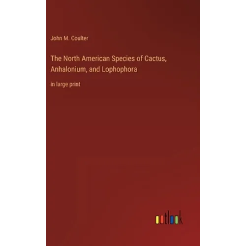 The North American Species of Cactus, Anhalonium, and Lophophora: in large print