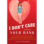 I Don't Care About Your Band: What I Learned from Indie Rockers, Trust Funders, Pornographers, Felons, Faux-Sensitive Hipsters, and Other Guys I've Da