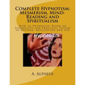 Complete Hypnotism: Mesmerism, Mind-Reading and Spiritualism: How to Hypnotize: Being an Exhaustive and Practical System of Method, Application and Us
