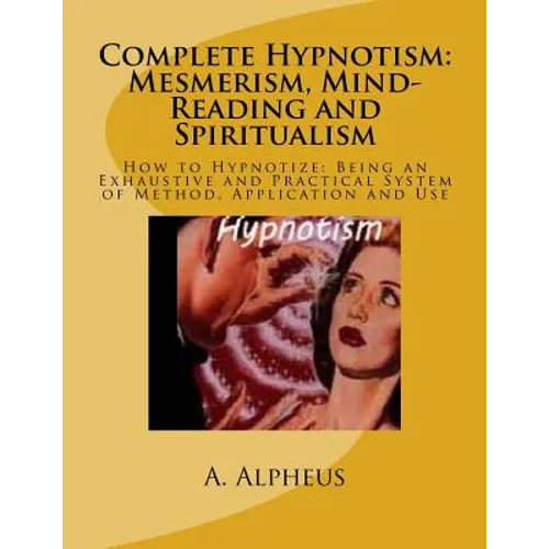 Complete Hypnotism: Mesmerism, Mind-Reading and Spiritualism: How to Hypnotize: Being an Exhaustive and Practical System of Method, Application and Us