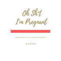 Oh Shit, I'm Pregnant: Making Peace With My Unplanned Pregnancy
