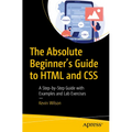 The Absolute Beginner's Guide to HTML and CSS: A Step-By-Step Guide with Examples and Lab Exercises