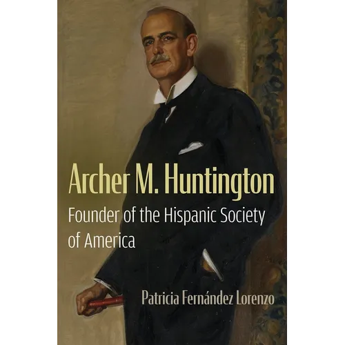 Archer M. Huntington: Founder of the Hispanic Society of America