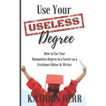 Use Your Useless Degree: How to Use Your Humanities Degree in a Career as a Freelance Editor and Writer
