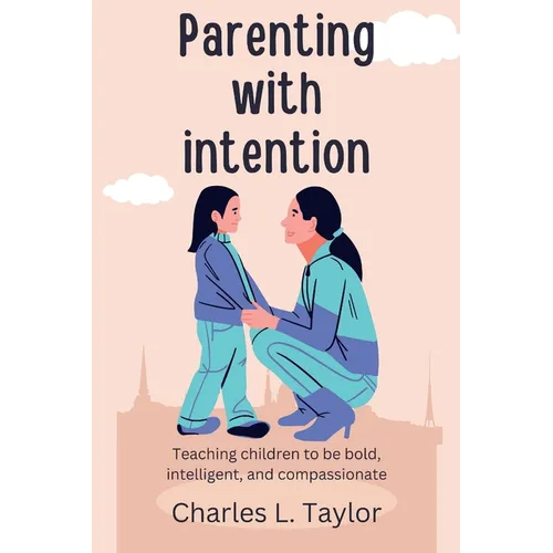 Parenting with intention: Teaching children to be bold, intelligent, and compassionate