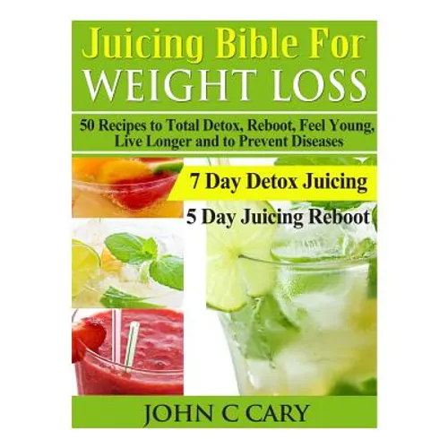 Juicing Bible For Weight Loss: 50 Recipes to Total Detox, Reboot, Feel Young, Live Longer and to Prevent Diseases