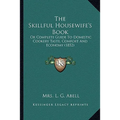 The Skillful Housewife's Book: Or Complete Guide To Domestic Cookery Taste, Comfort And Economy (1852)