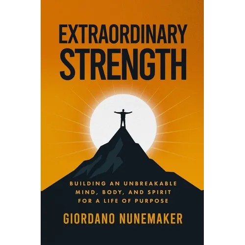 Extraordinary Strength: Building an Unbreakable Mind, Body, and Spirit for a Life of Purpose