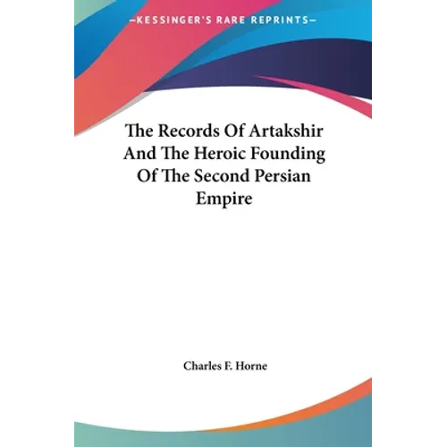 The Records Of Artakshir And The Heroic Founding Of The Second Persian Empire
