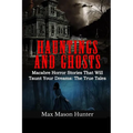 Hauntings And Ghosts: Macabre Horror Stories That Will Taunt Your Dreams: The True Tales