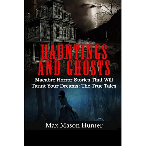 Hauntings And Ghosts: Macabre Horror Stories That Will Taunt Your Dreams: The True Tales