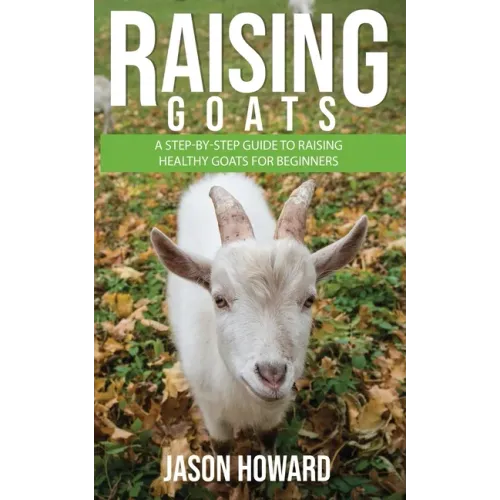 Raising Goats: A Step-by-Step Guide to Raising Healthy Goats for Beginners